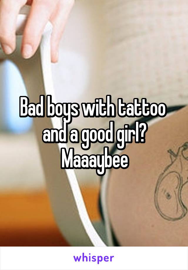 Bad boys with tattoo  and a good girl? Maaaybee