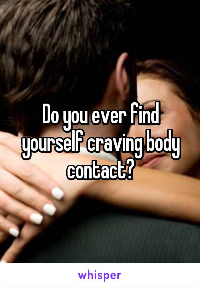 Do you ever find yourself craving body contact?