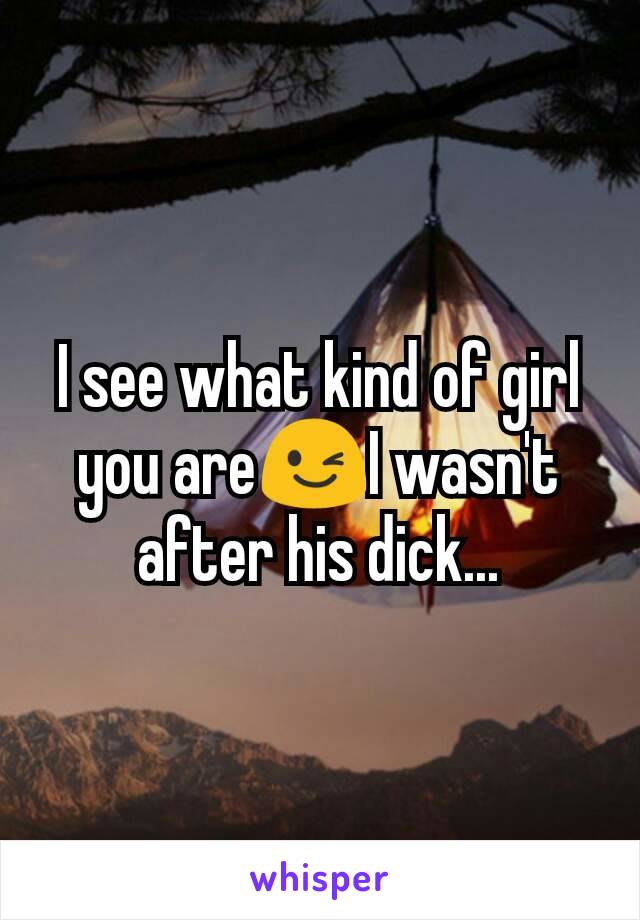 I see what kind of girl you are😉I wasn't after his dick...