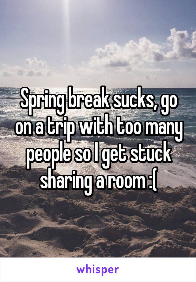 Spring break sucks, go on a trip with too many people so I get stuck sharing a room :(