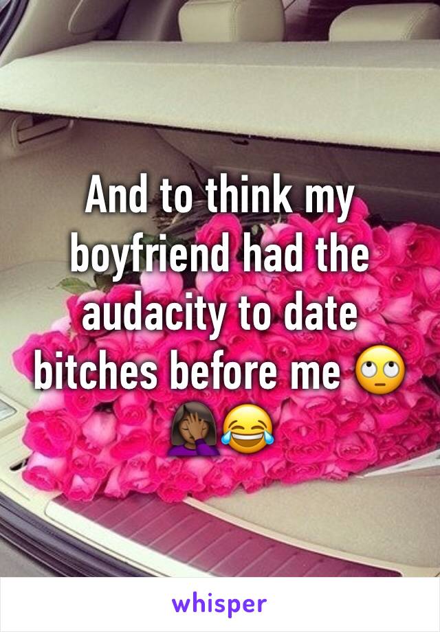 And to think my boyfriend had the audacity to date bitches before me 🙄🤦🏾‍♀️😂