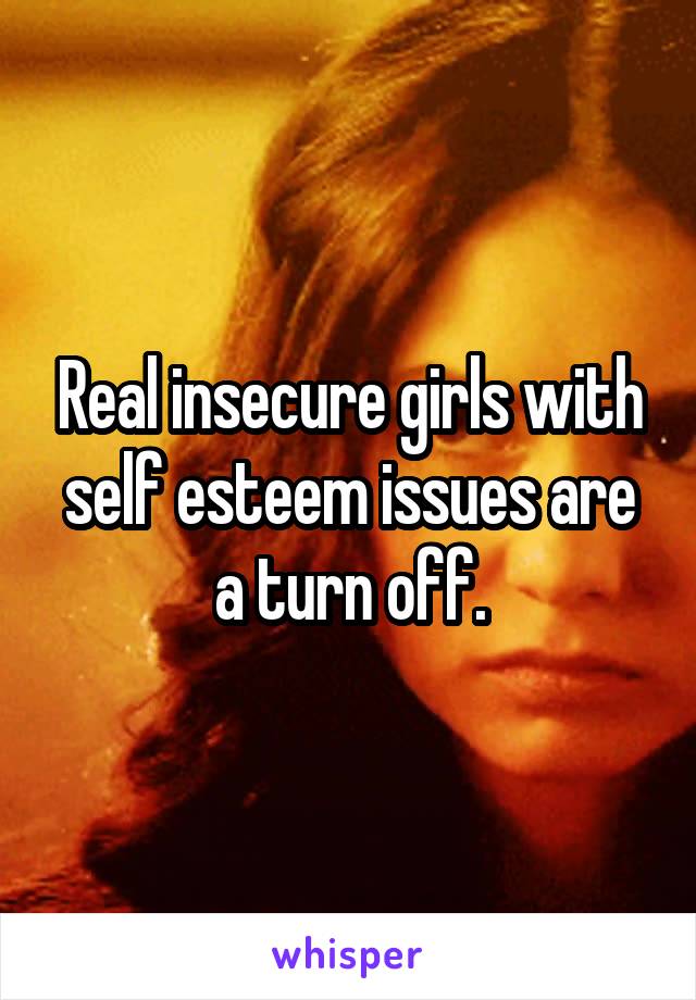 Real insecure girls with self esteem issues are a turn off.