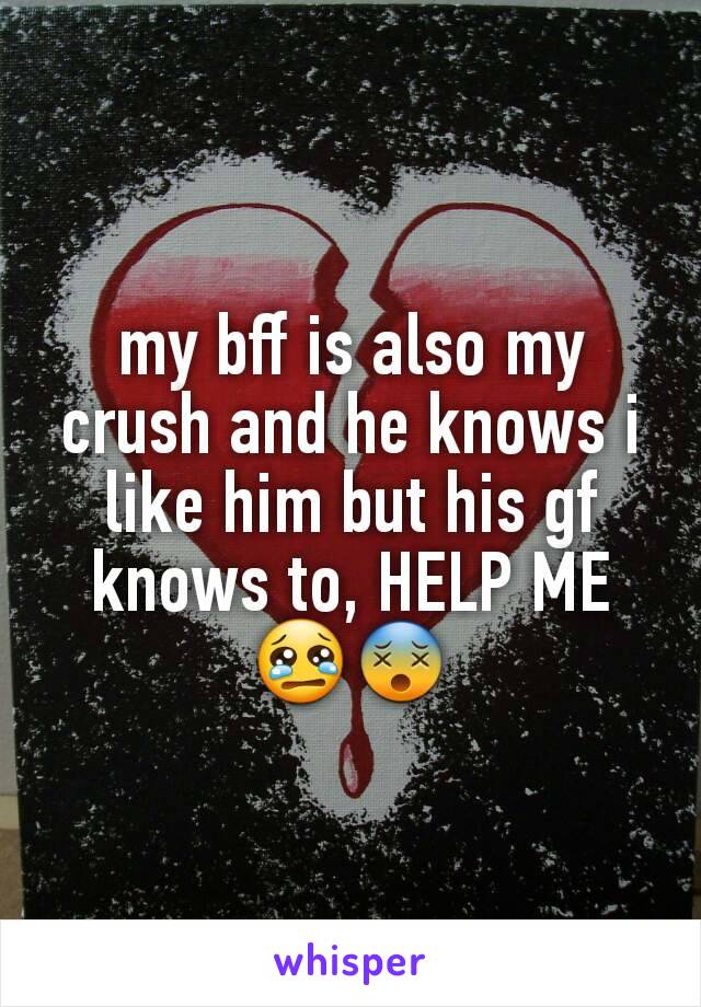 my bff is also my crush and he knows i like him but his gf knows to, HELP ME 😢😵