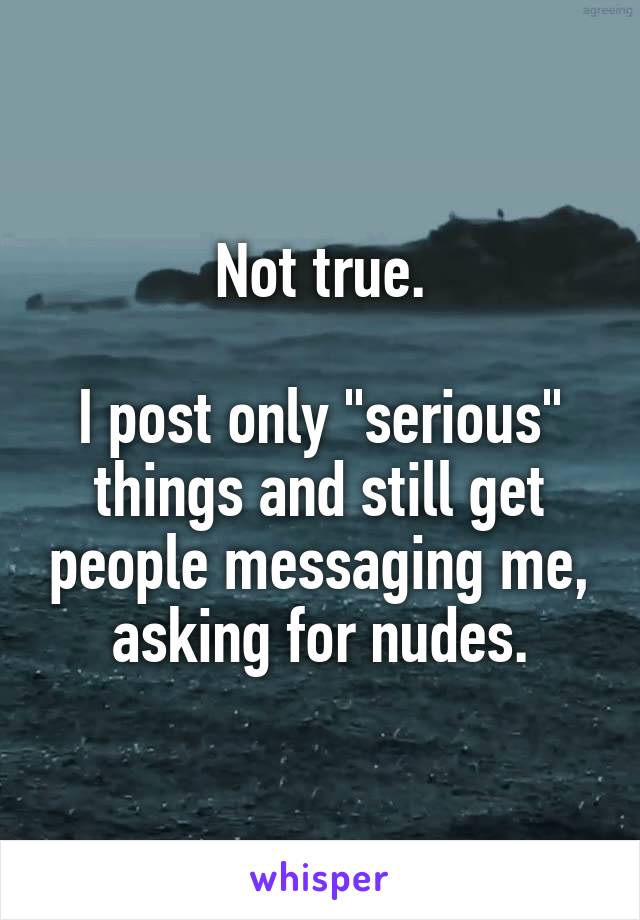 Not true.

I post only "serious" things and still get people messaging me, asking for nudes.