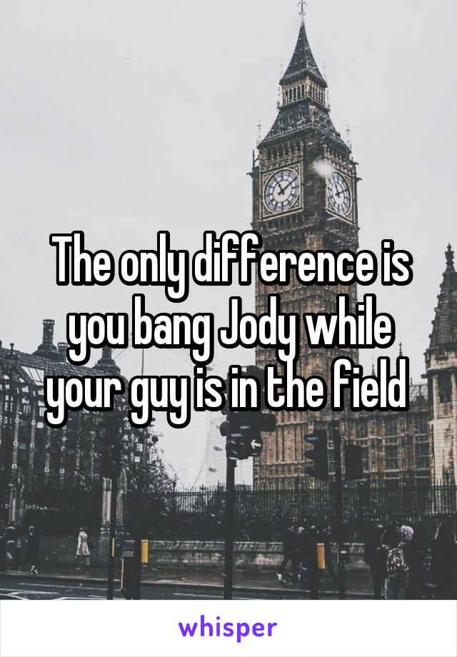 The only difference is you bang Jody while your guy is in the field 