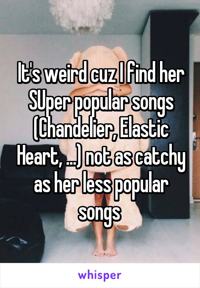 It's weird cuz I find her SUper popular songs (Chandelier, Elastic Heart, ...) not as catchy as her less popular songs 