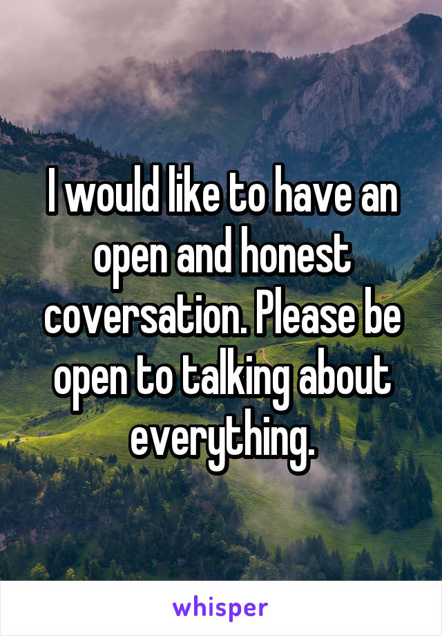 I would like to have an open and honest coversation. Please be open to talking about everything.