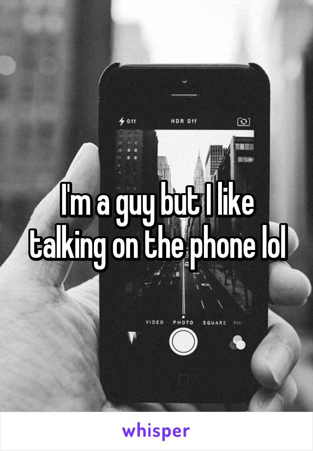 I'm a guy but I like talking on the phone lol