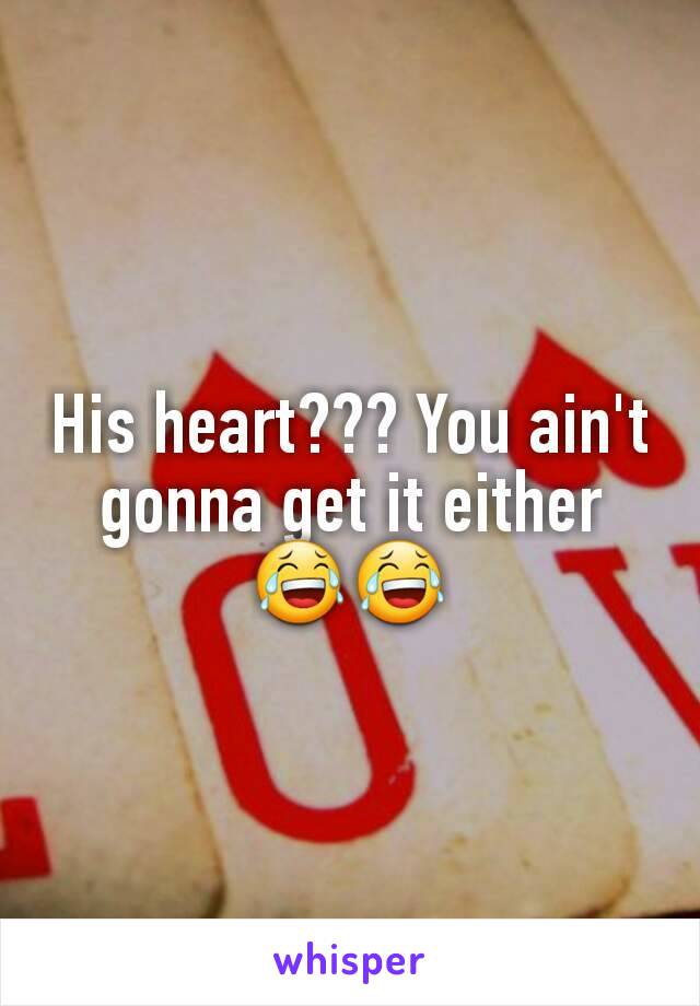 His heart??? You ain't gonna get it either 😂😂