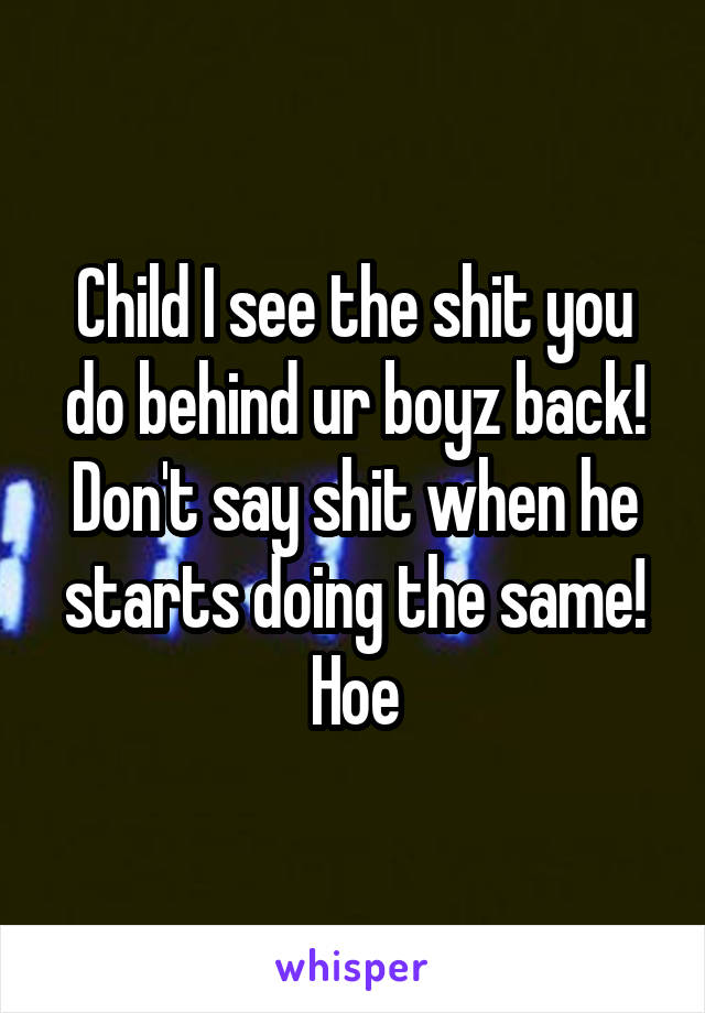 Child I see the shit you do behind ur boyz back! Don't say shit when he starts doing the same! Hoe