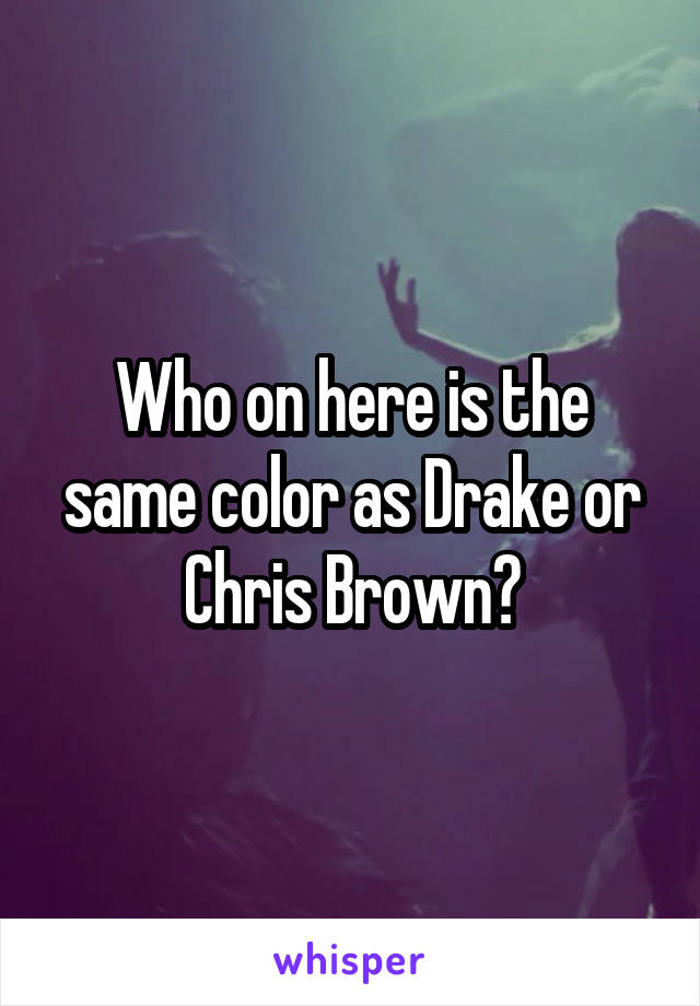 Who on here is the same color as Drake or Chris Brown?