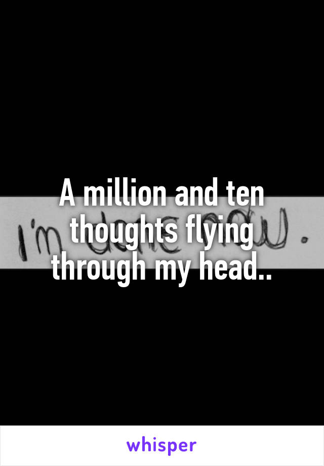 A million and ten thoughts flying through my head..