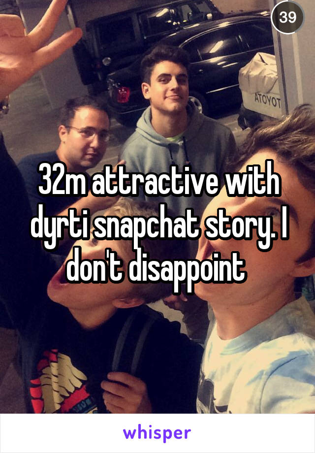 32m attractive with dyrti snapchat story. I don't disappoint 