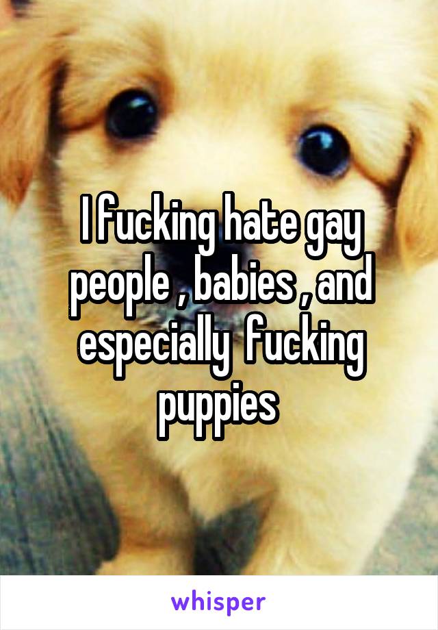 I fucking hate gay people , babies , and especially  fucking puppies 