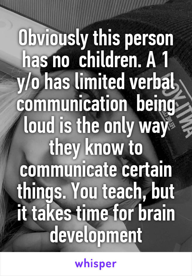 Obviously this person has no  children. A 1 y/o has limited verbal communication  being loud is the only way they know to communicate certain things. You teach, but it takes time for brain development