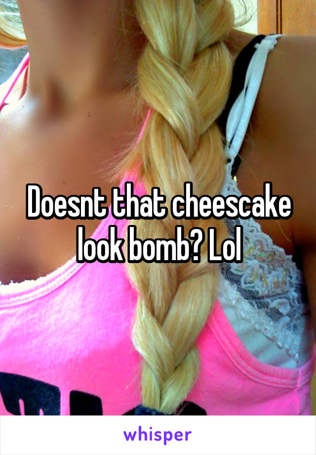 Doesnt that cheescake look bomb? Lol