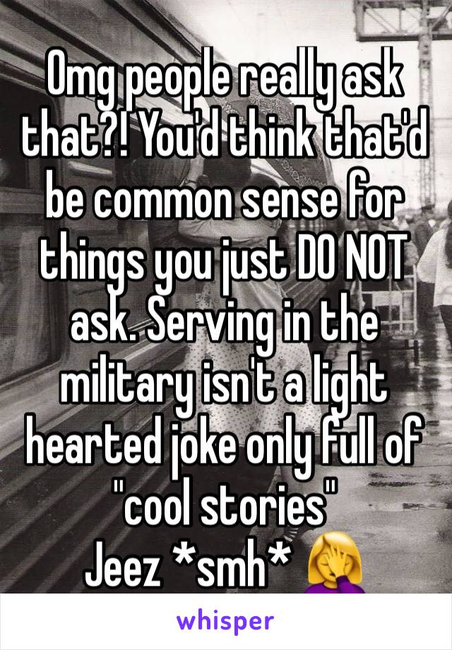 Omg people really ask that?! You'd think that'd be common sense for things you just DO NOT ask. Serving in the military isn't a light hearted joke only full of "cool stories"
Jeez *smh* 🤦‍♀️