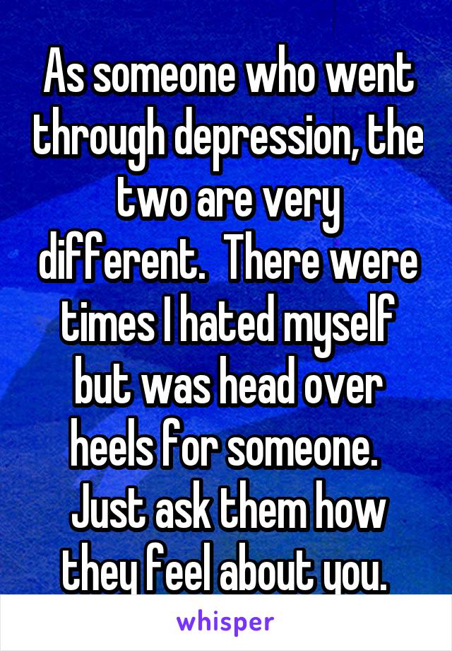 As someone who went through depression, the two are very different.  There were times I hated myself but was head over heels for someone.  Just ask them how they feel about you. 