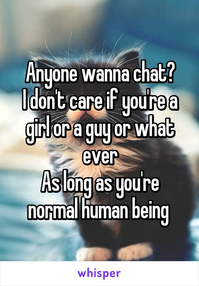 Anyone wanna chat?
I don't care if you're a girl or a guy or what ever
As long as you're normal human being 