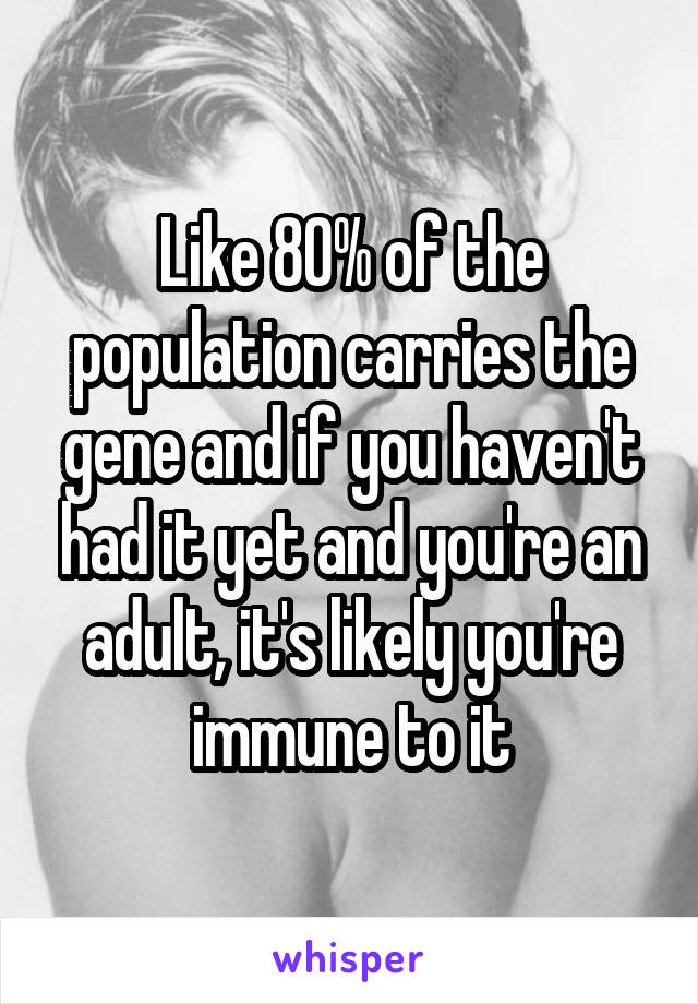 Like 80% of the population carries the gene and if you haven't had it yet and you're an adult, it's likely you're immune to it