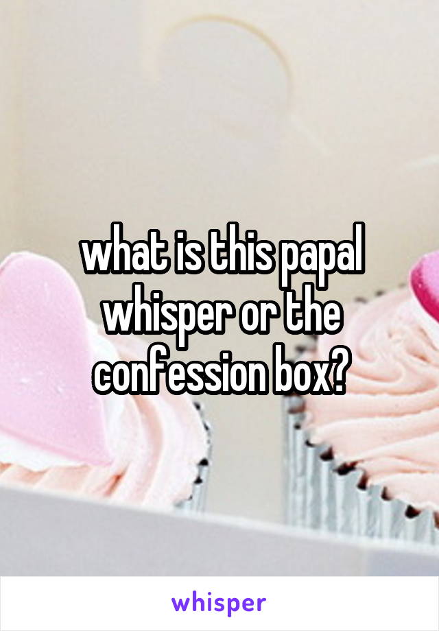 what is this papal whisper or the confession box?