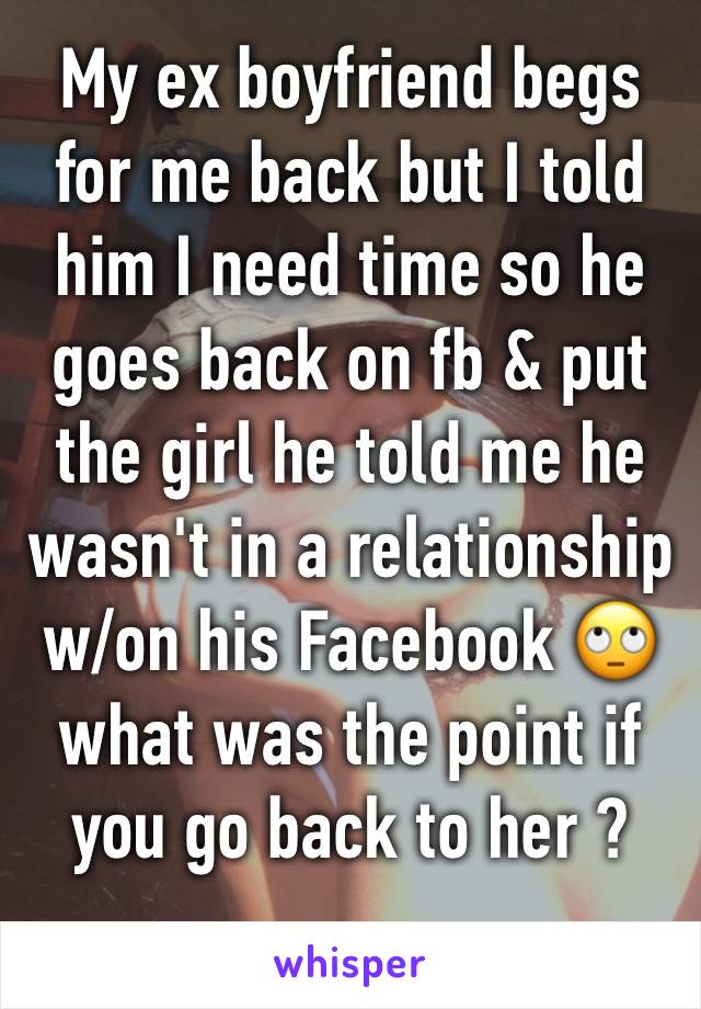 My ex boyfriend begs for me back but I told him I need time so he goes back on fb & put the girl he told me he wasn't in a relationship w/on his Facebook 🙄 what was the point if you go back to her ?