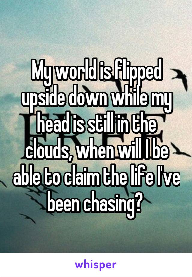 My world is flipped upside down while my head is still in the clouds, when will I be able to claim the life I've been chasing? 