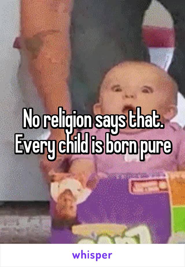 No religion says that. Every child is born pure