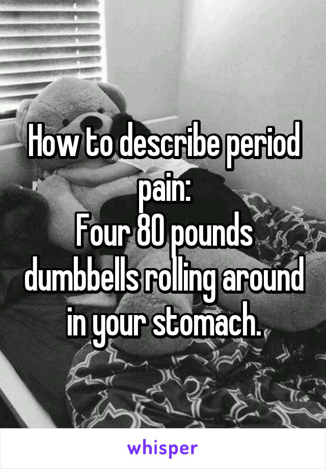 How to describe period pain:
Four 80 pounds dumbbells rolling around in your stomach.