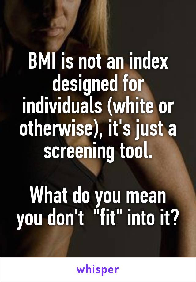 BMI is not an index designed for individuals (white or otherwise), it's just a screening tool.

What do you mean you don't  "fit" into it?