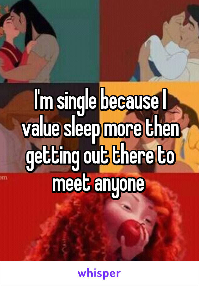 I'm single because I value sleep more then getting out there to meet anyone 