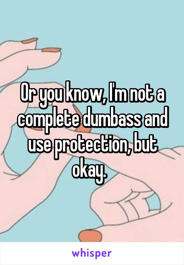 Or you know, I'm not a complete dumbass and use protection, but okay.  