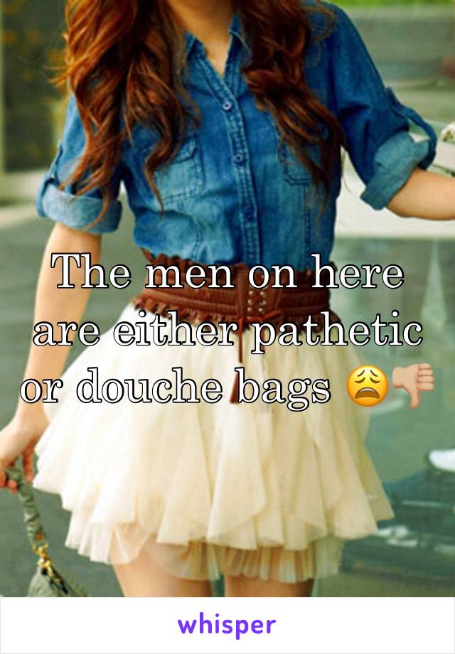 The men on here are either pathetic or douche bags 😩👎🏼