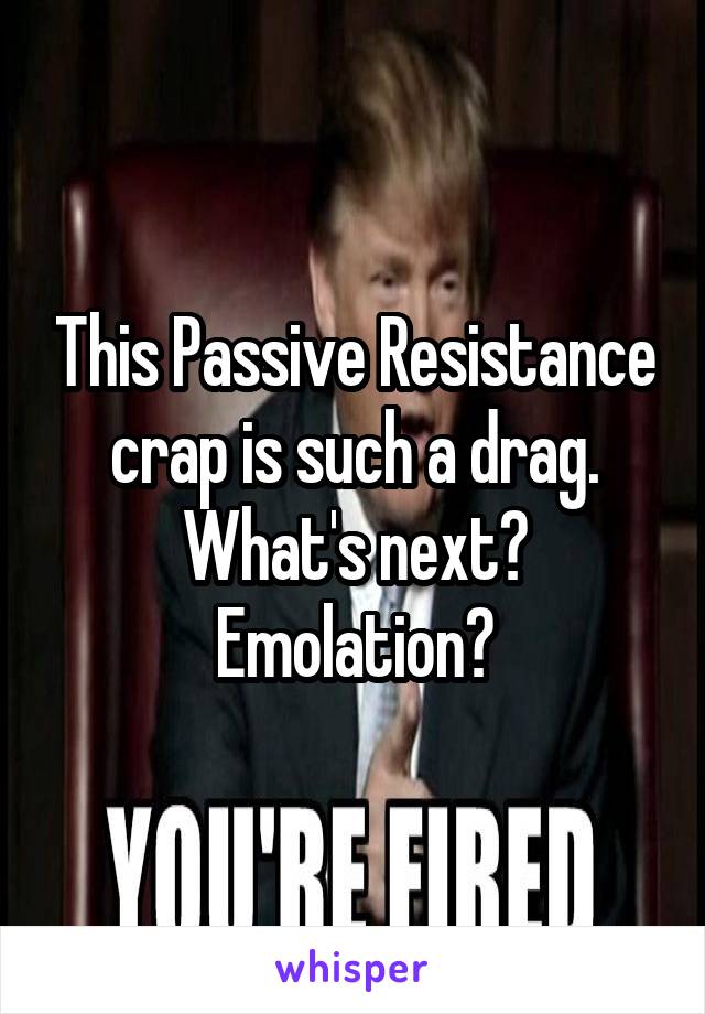 This Passive Resistance crap is such a drag. What's next? Emolation?