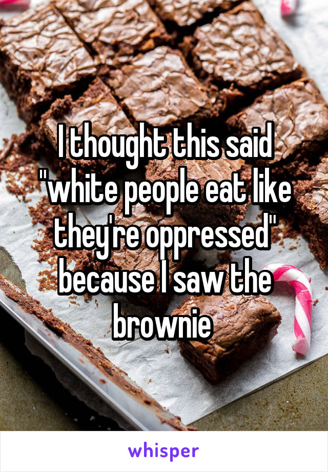 I thought this said "white people eat like they're oppressed" because I saw the brownie 