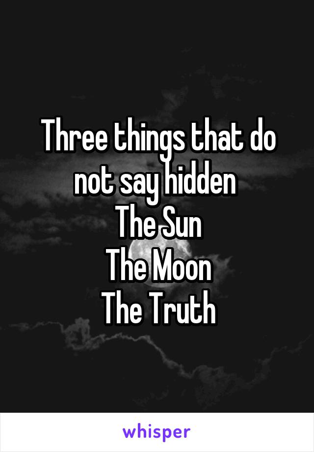 Three things that do not say hidden 
The Sun
The Moon
The Truth