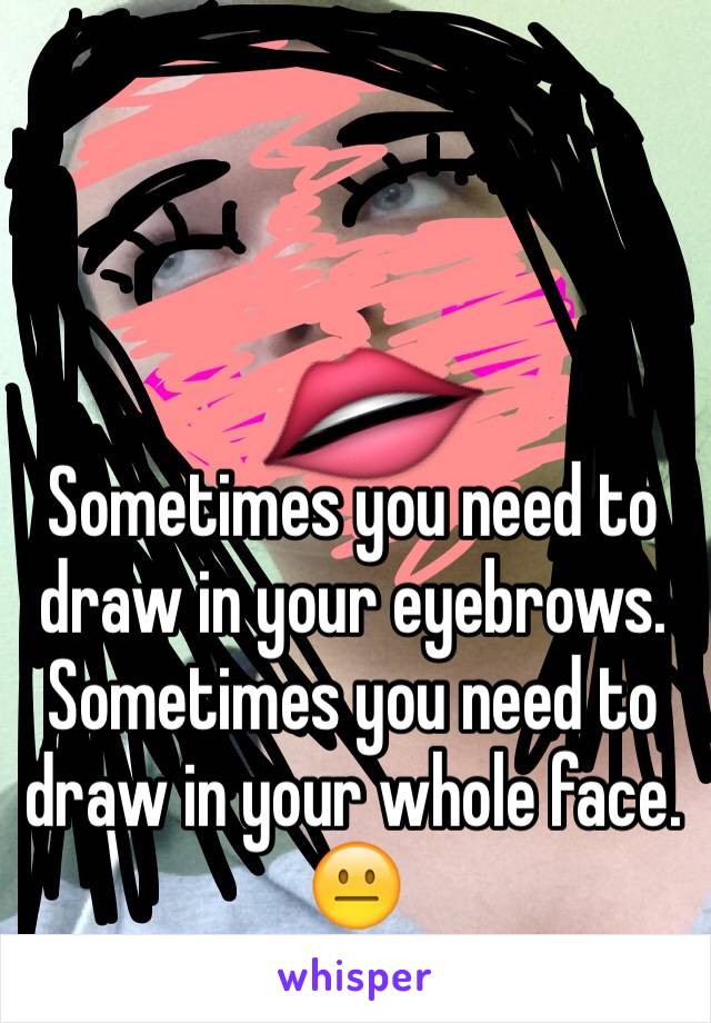 Sometimes you need to draw in your eyebrows. Sometimes you need to draw in your whole face.
😐