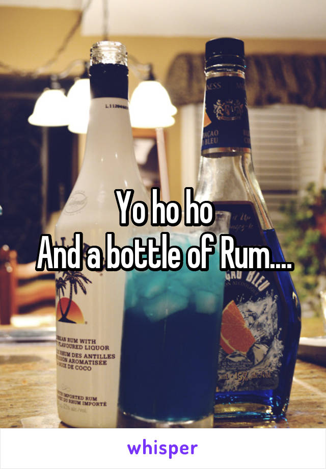 Yo ho ho
And a bottle of Rum....