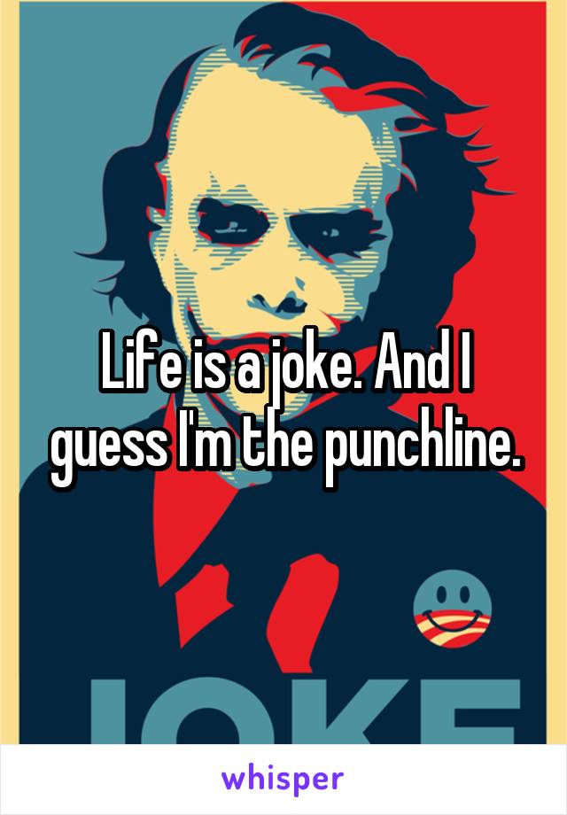 Life is a joke. And I guess I'm the punchline.