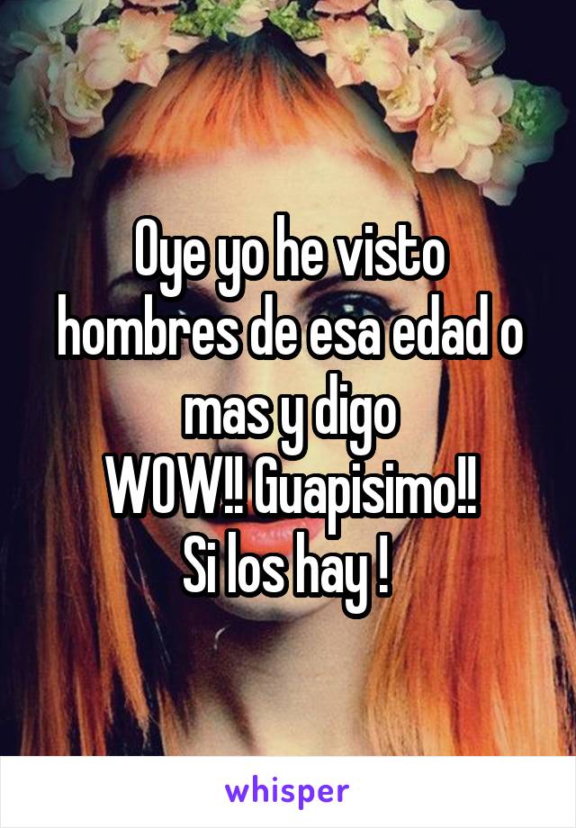 Oye yo he visto hombres de esa edad o mas y digo
WOW!! Guapisimo!!
Si los hay ! 