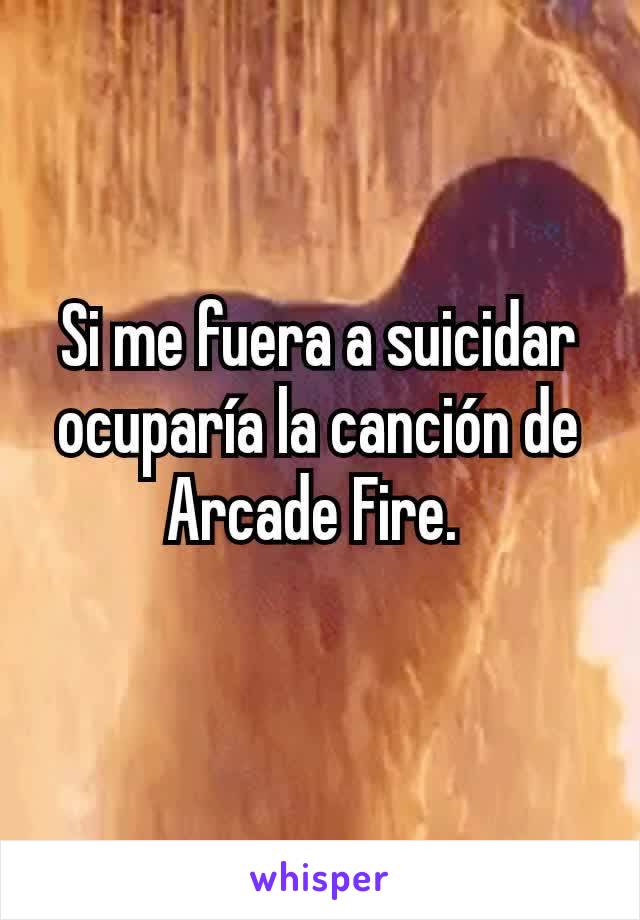 Si me fuera a suicidar ocuparía la canción de Arcade Fire. 