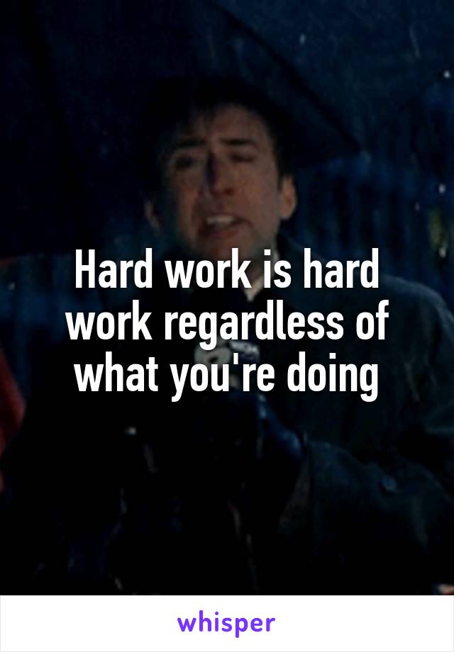 Hard work is hard work regardless of what you're doing