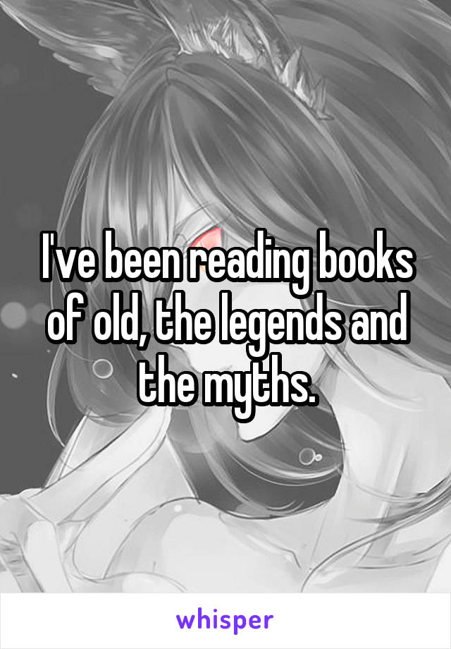 I've been reading books of old, the legends and the myths.