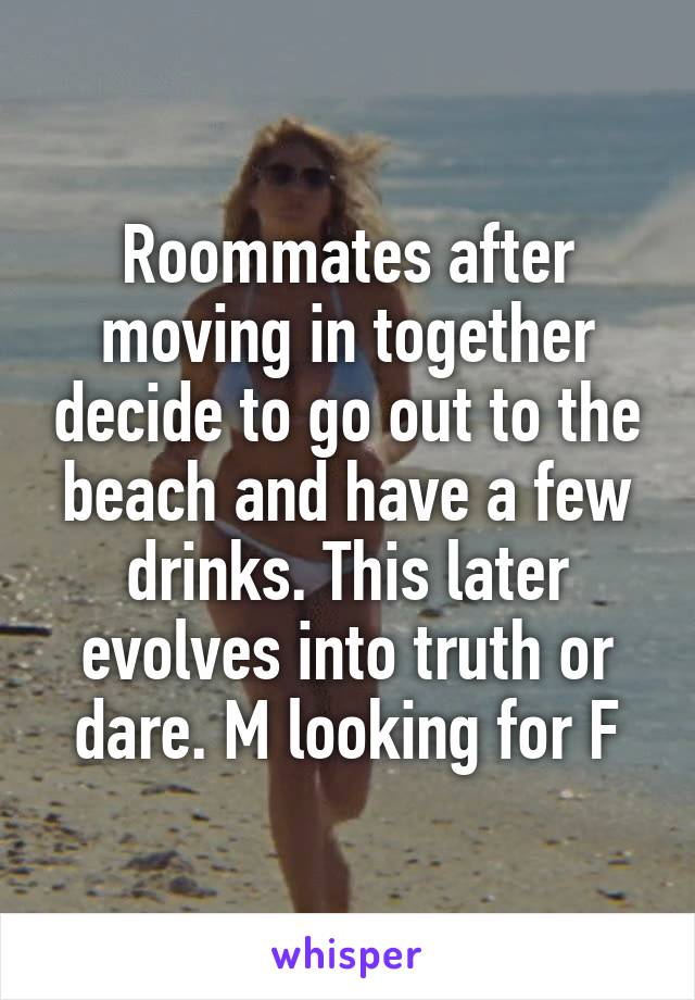 Roommates after moving in together decide to go out to the beach and have a few drinks. This later evolves into truth or dare. M looking for F