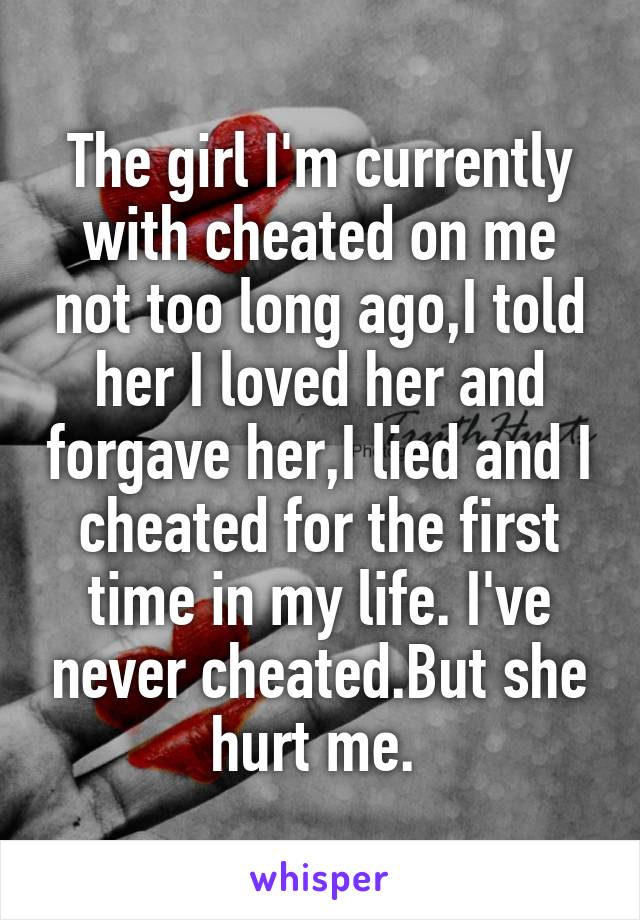 The girl I'm currently with cheated on me not too long ago,I told her I loved her and forgave her,I lied and I cheated for the first time in my life. I've never cheated.But she hurt me. 