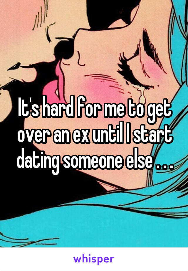 It's hard for me to get over an ex until I start dating someone else . . .