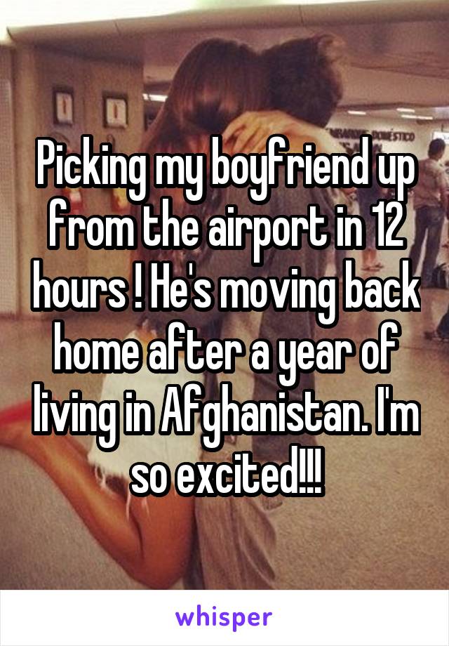 Picking my boyfriend up from the airport in 12 hours ! He's moving back home after a year of living in Afghanistan. I'm so excited!!!