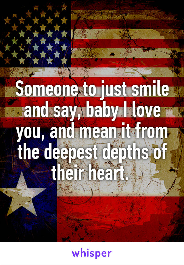 Someone to just smile and say, baby I love you, and mean it from the deepest depths of their heart. 