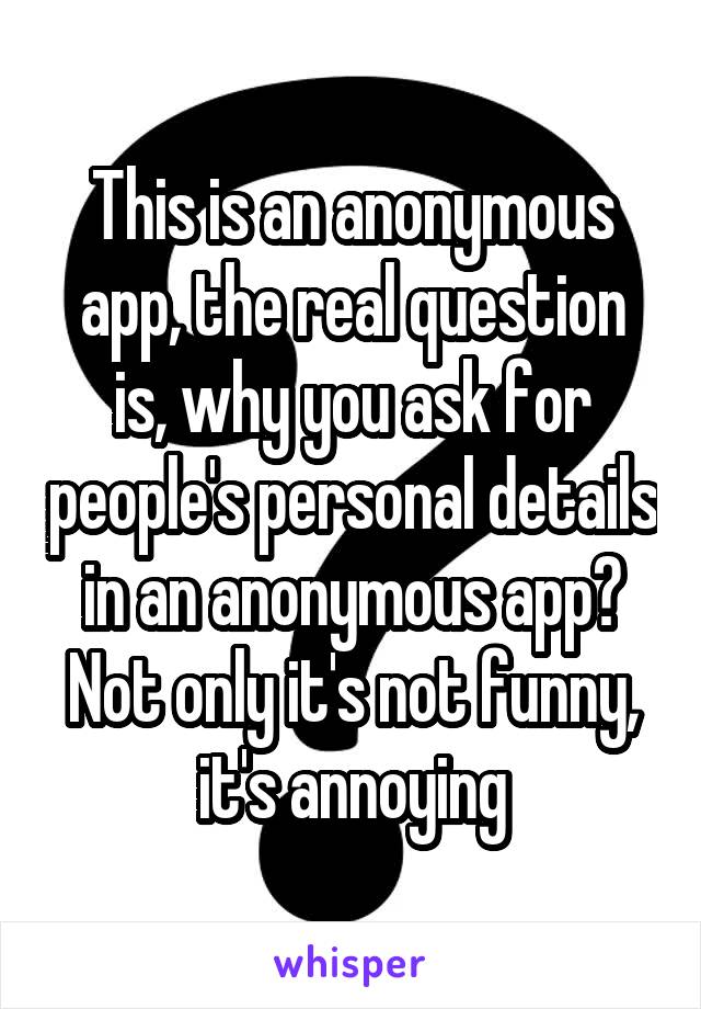 This is an anonymous app, the real question is, why you ask for people's personal details in an anonymous app? Not only it's not funny, it's annoying