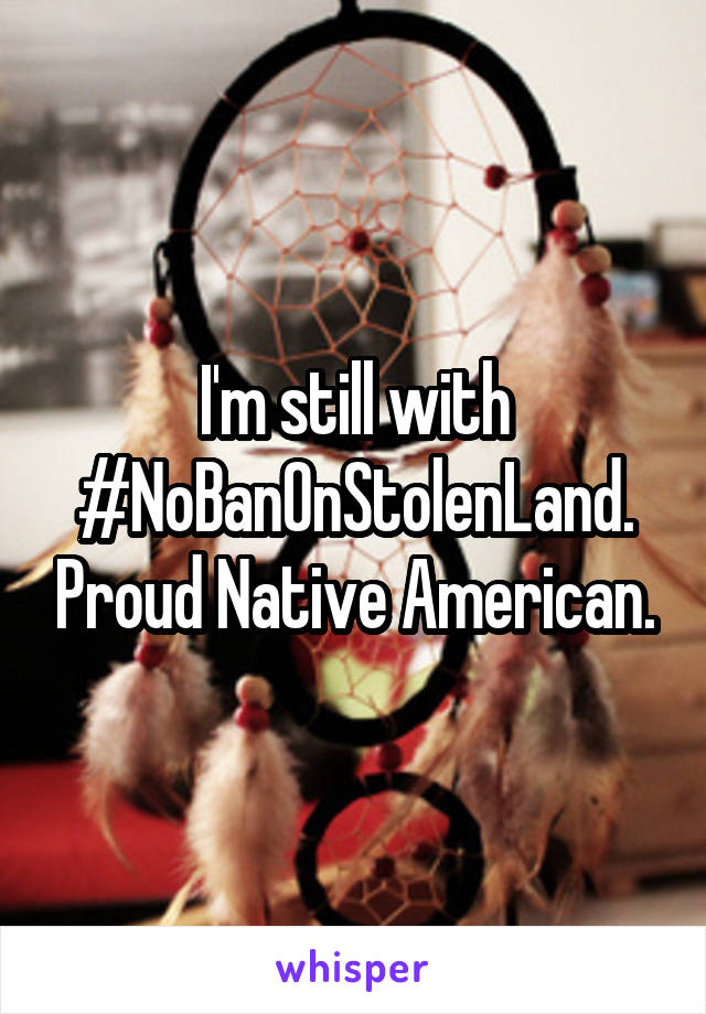 I'm still with #NoBanOnStolenLand. Proud Native American.